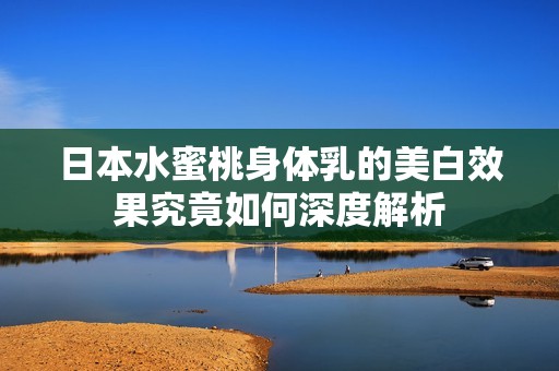 日本水蜜桃身体乳的美白效果究竟如何深度解析