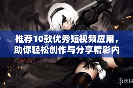 推荐10款优秀短视频应用，助你轻松创作与分享精彩内容