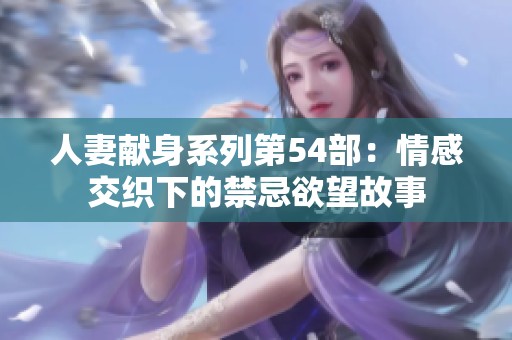 人妻献身系列第54部：情感交织下的禁忌欲望故事