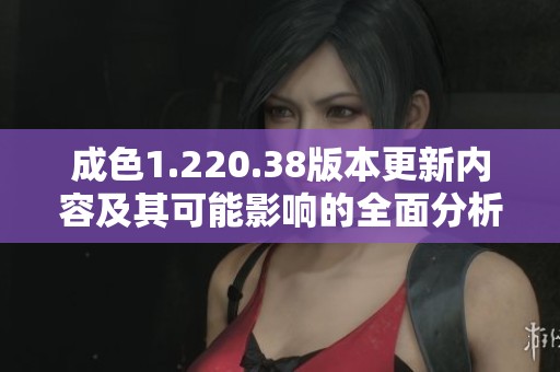 成色1.220.38版本更新内容及其可能影响的全面分析