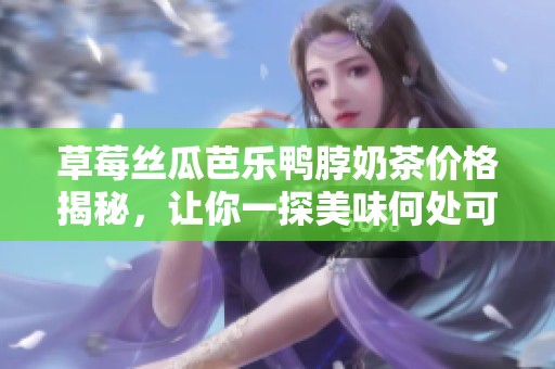 草莓丝瓜芭乐鸭脖奶茶价格揭秘，让你一探美味何处可得