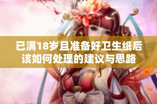 已满18岁且准备好卫生纸后该如何处理的建议与思路