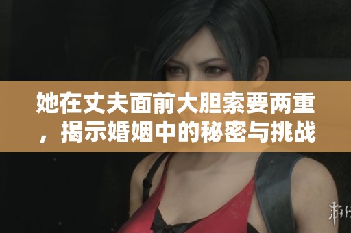 她在丈夫面前大胆索要两重，揭示婚姻中的秘密与挑战 