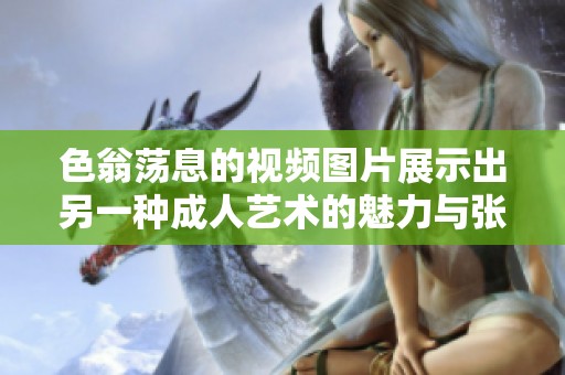 色翁荡息的视频图片展示出另一种成人艺术的魅力与张力