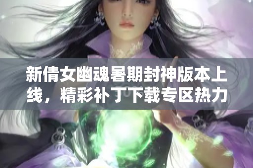 新倩女幽魂暑期封神版本上线，精彩补丁下载专区热力开启
