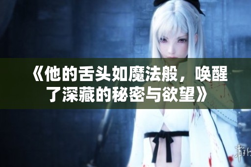 《他的舌头如魔法般，唤醒了深藏的秘密与欲望》