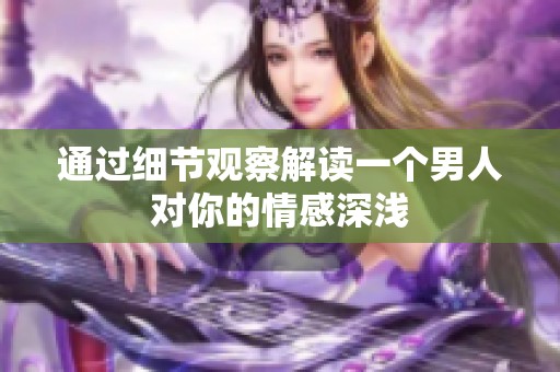 通过细节观察解读一个男人对你的情感深浅