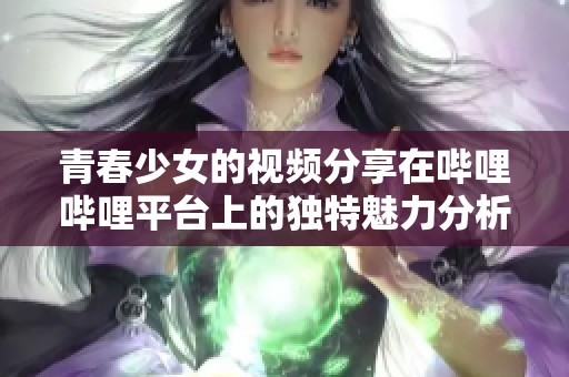 青春少女的视频分享在哔哩哔哩平台上的独特魅力分析