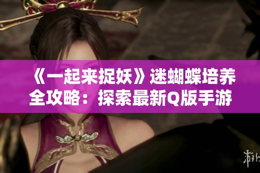《一起来捉妖》迷蝴蝶培养全攻略：探索最新Q版手游乐趣所在
