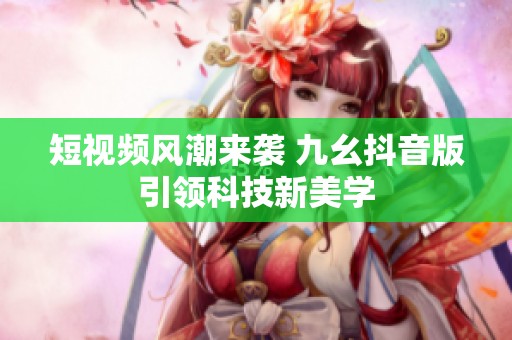 短视频风潮来袭 九幺抖音版引领科技新美学