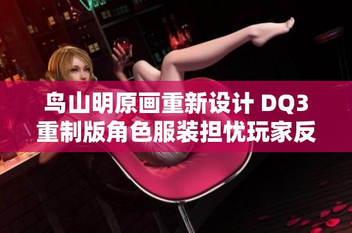 鸟山明原画重新设计 DQ3重制版角色服装担忧玩家反应