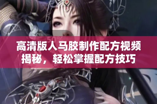 高清版人马胶制作配方视频揭秘，轻松掌握配方技巧