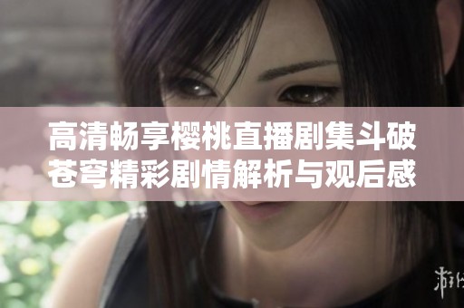 高清畅享樱桃直播剧集斗破苍穹精彩剧情解析与观后感