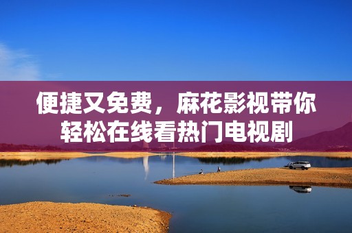 便捷又免费，麻花影视带你轻松在线看热门电视剧