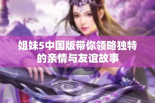 姐妹5中国版带你领略独特的亲情与友谊故事