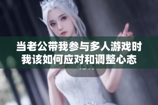 当老公带我参与多人游戏时我该如何应对和调整心态