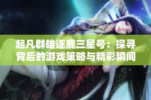 起凡群雄逐鹿三星号：探寻背后的游戏策略与精彩瞬间