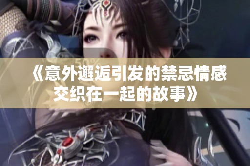 《意外邂逅引发的禁忌情感交织在一起的故事》