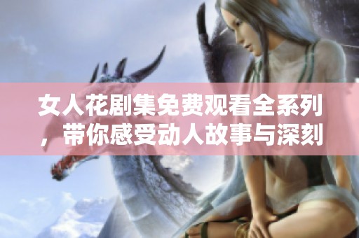 女人花剧集免费观看全系列，带你感受动人故事与深刻情感