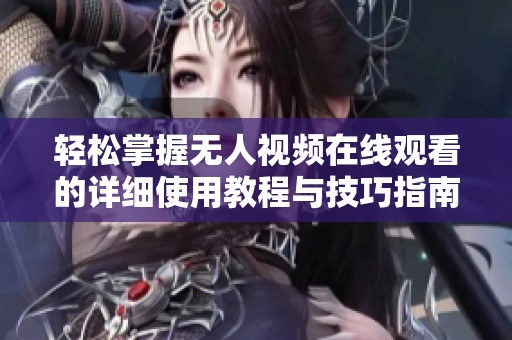 轻松掌握无人视频在线观看的详细使用教程与技巧指南