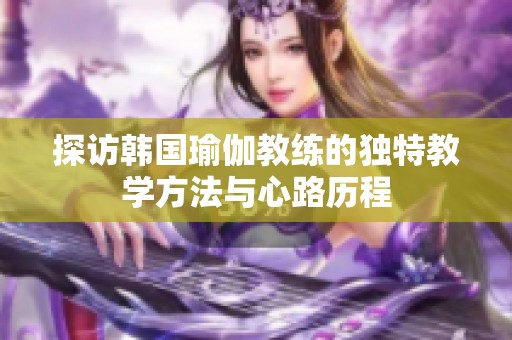 探访韩国瑜伽教练的独特教学方法与心路历程