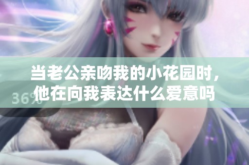 当老公亲吻我的小花园时，他在向我表达什么爱意吗