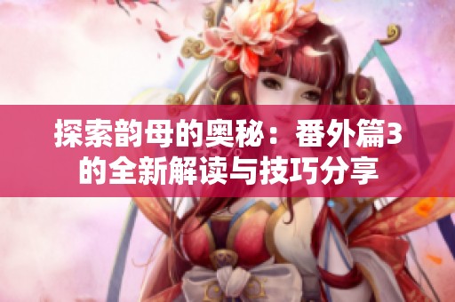 探索韵母的奥秘：番外篇3的全新解读与技巧分享