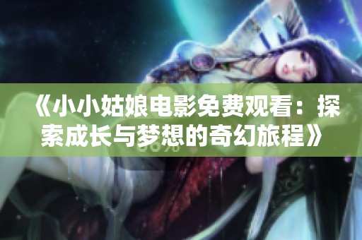 《小小姑娘电影免费观看：探索成长与梦想的奇幻旅程》