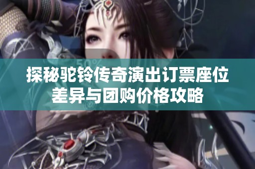 探秘驼铃传奇演出订票座位差异与团购价格攻略