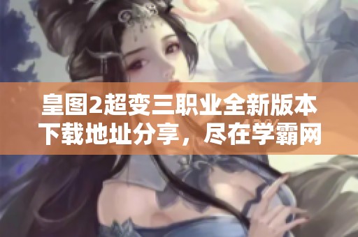 皇图2超变三职业全新版本下载地址分享，尽在学霸网