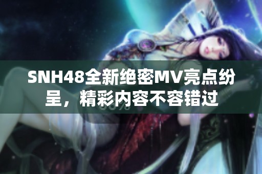 SNH48全新绝密MV亮点纷呈，精彩内容不容错过