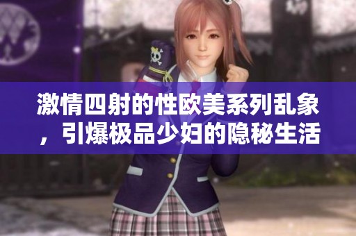 激情四射的性欧美系列乱象，引爆极品少妇的隐秘生活