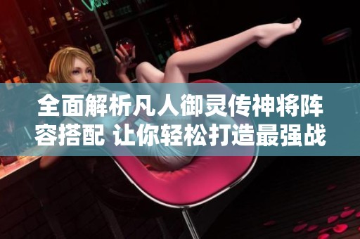 全面解析凡人御灵传神将阵容搭配 让你轻松打造最强战队