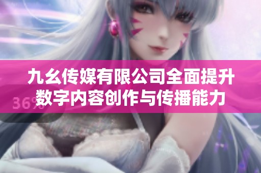九幺传媒有限公司全面提升数字内容创作与传播能力
