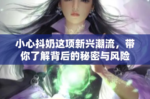 小心抖奶这项新兴潮流，带你了解背后的秘密与风险