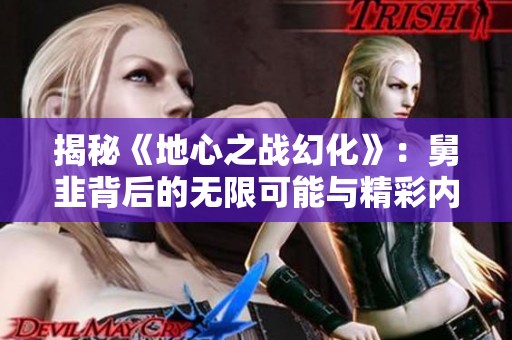 揭秘《地心之战幻化》：舅韭背后的无限可能与精彩内容