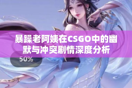暴躁老阿姨在CSGO中的幽默与冲突剧情深度分析