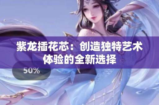 紫龙插花芯：创造独特艺术体验的全新选择