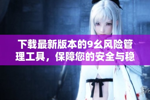 下载最新版本的9幺风险管理工具，保障您的安全与稳定