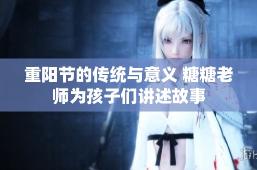 重阳节的传统与意义 糖糖老师为孩子们讲述故事