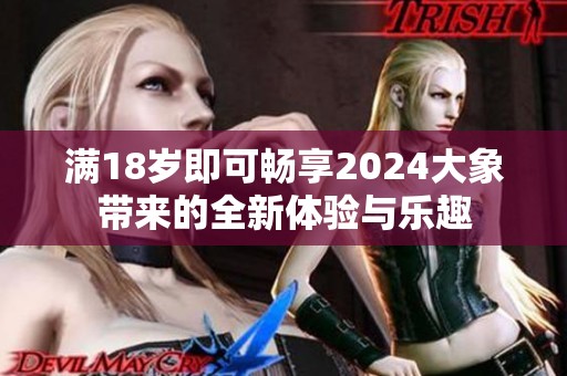 满18岁即可畅享2024大象带来的全新体验与乐趣