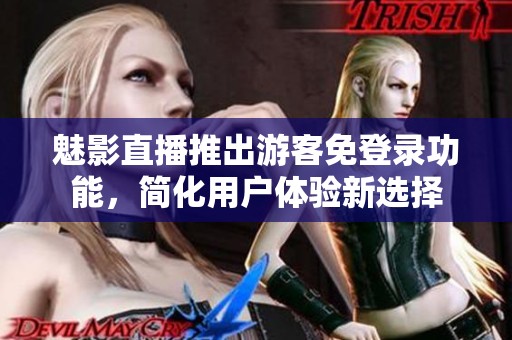 魅影直播推出游客免登录功能，简化用户体验新选择