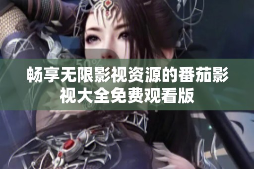 畅享无限影视资源的番茄影视大全免费观看版