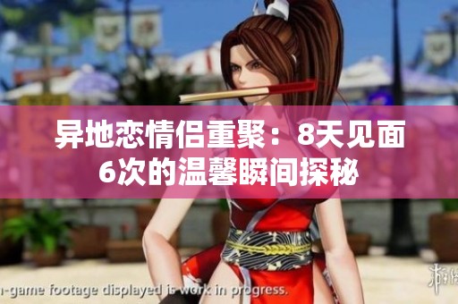 异地恋情侣重聚：8天见面6次的温馨瞬间探秘