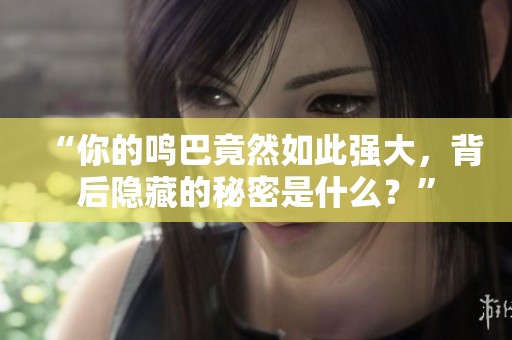 “你的鸣巴竟然如此强大，背后隐藏的秘密是什么？”