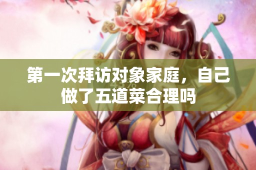 第一次拜访对象家庭，自己做了五道菜合理吗