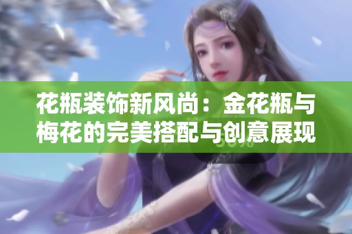 花瓶装饰新风尚：金花瓶与梅花的完美搭配与创意展现