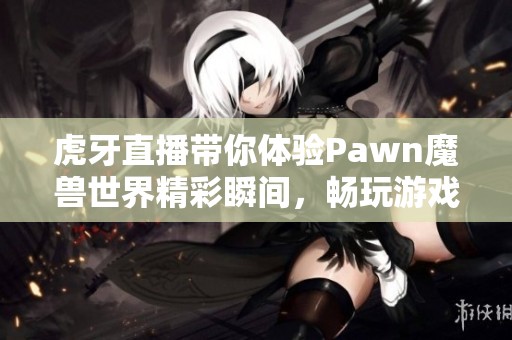 虎牙直播带你体验Pawn魔兽世界精彩瞬间，畅玩游戏不容错过