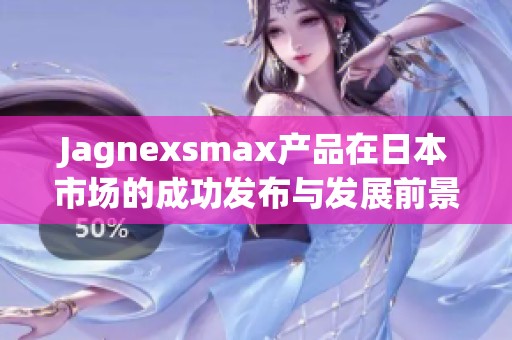 Jagnexsmax产品在日本市场的成功发布与发展前景分析