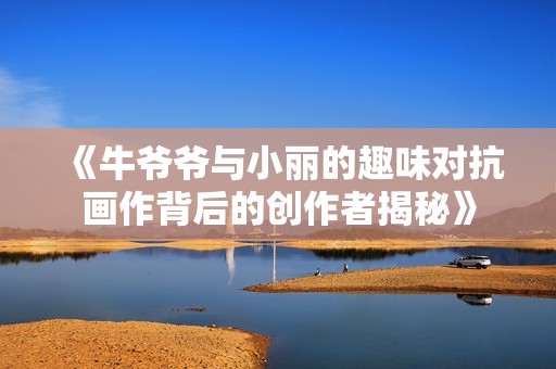 《牛爷爷与小丽的趣味对抗画作背后的创作者揭秘》